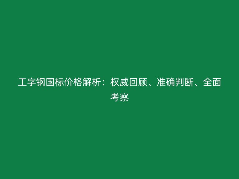 工字鋼國標價格解析：權威回顧、準確判斷、全面考察