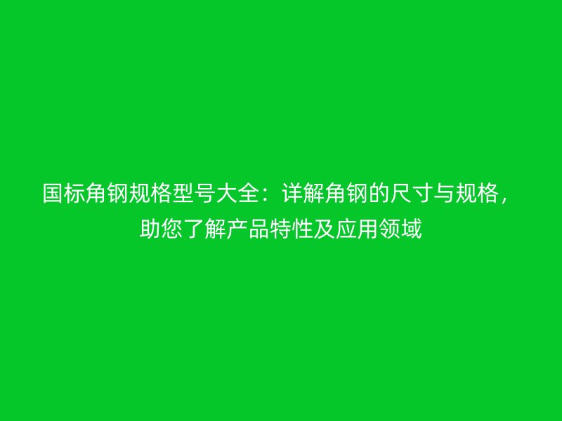 國標(biāo)角鋼規(guī)格型號大全：詳解角鋼的尺寸與規(guī)格，助您了解產(chǎn)品特性及應(yīng)用領(lǐng)域