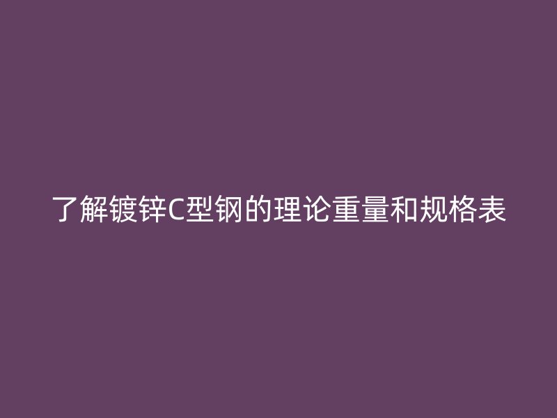 了解鍍鋅C型鋼的理論重量和規(guī)格表