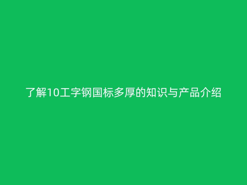了解10工字鋼國標多厚的知識與產品介紹