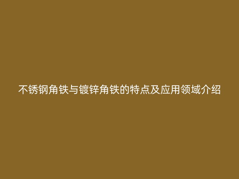 不銹鋼角鐵與鍍鋅角鐵的特點及應用領域介紹