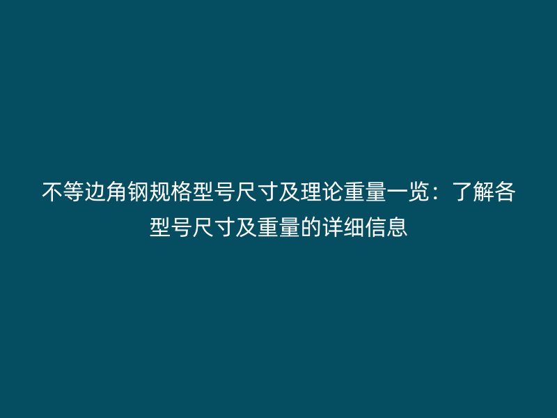 不等邊角鋼規(guī)格型號尺寸及理論重量一覽：了解各型號尺寸及重量的詳細信息
