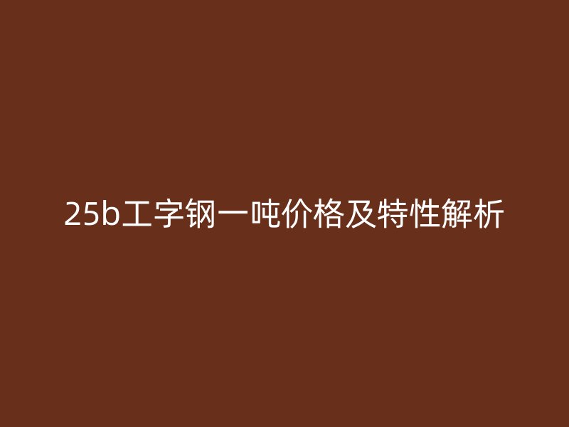 25b工字鋼一噸價格及特性解析