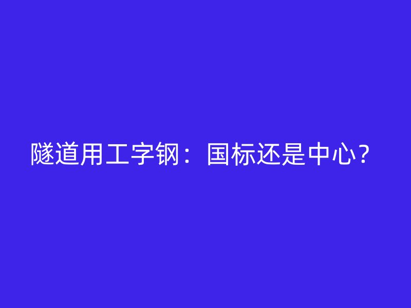 隧道用工字鋼：國(guó)標(biāo)還是中心？