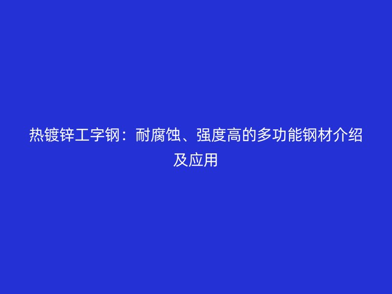 熱鍍鋅工字鋼：耐腐蝕、強度高的多功能鋼材介紹及應用