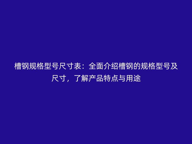 槽鋼規(guī)格型號(hào)尺寸表：全面介紹槽鋼的規(guī)格型號(hào)及尺寸，了解產(chǎn)品特點(diǎn)與用途