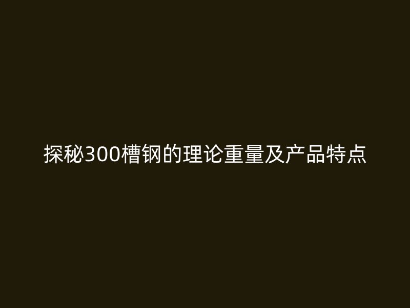 探秘300槽鋼的理論重量及產品特點
