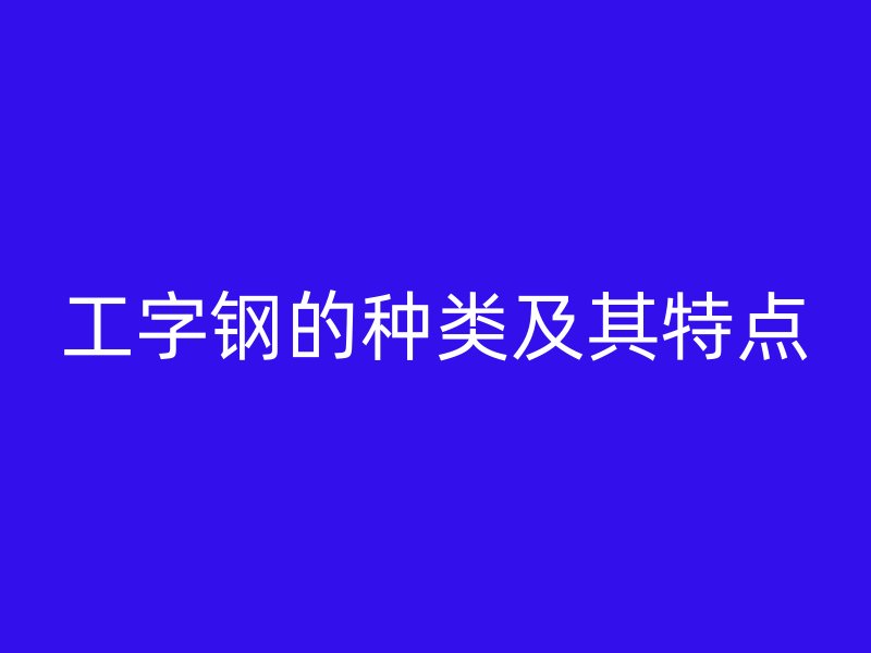 工字鋼的種類(lèi)及其特點(diǎn)