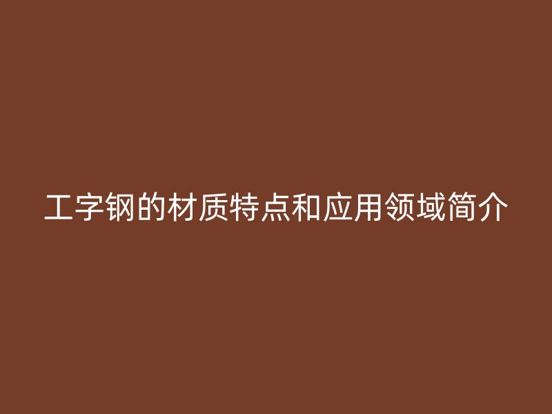 工字鋼的材質特點和應用領域簡介