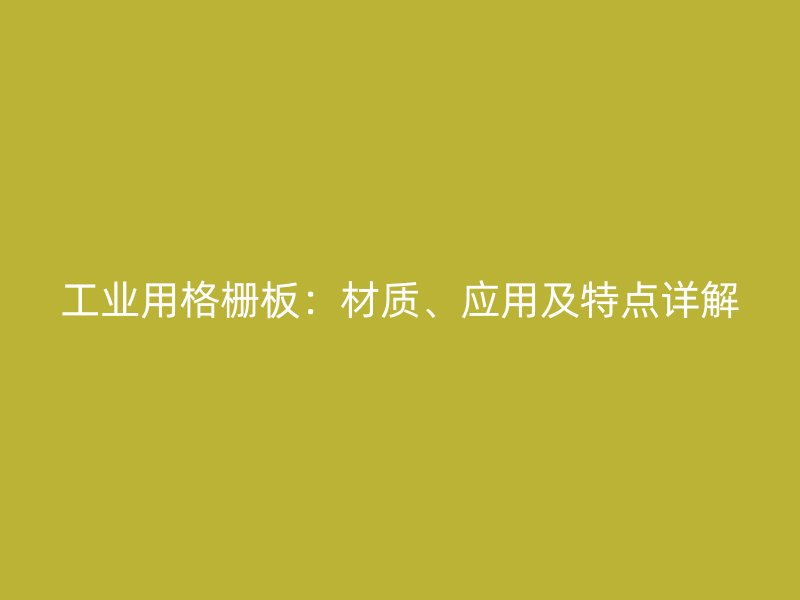 工業(yè)用格柵板：材質(zhì)、應(yīng)用及特點(diǎn)詳解