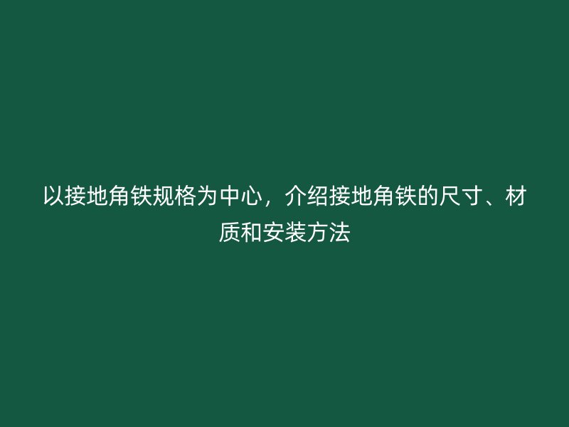 以接地角鐵規(guī)格為中心，介紹接地角鐵的尺寸、材質和安裝方法