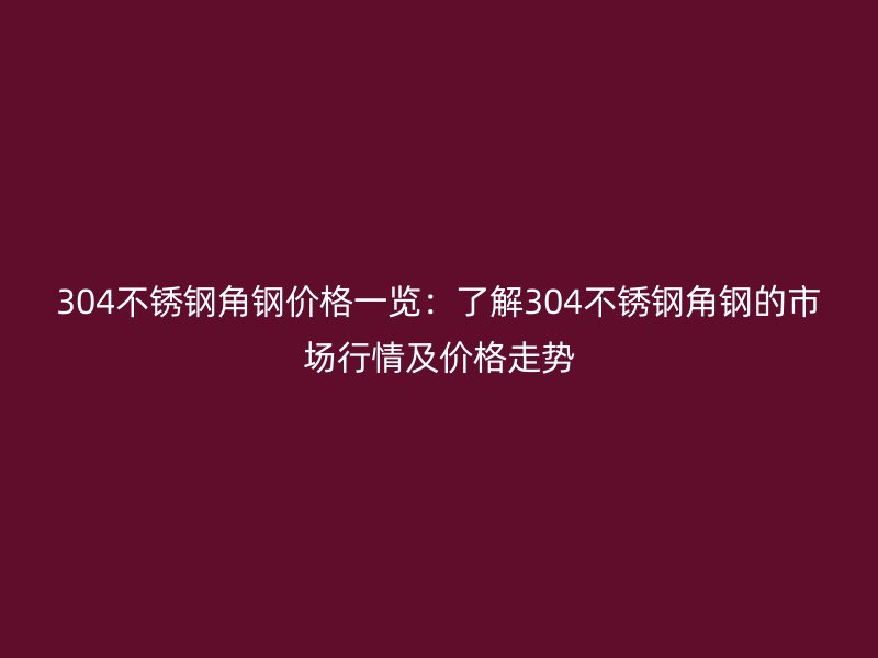 304不銹鋼角鋼價格一覽：了解304不銹鋼角鋼的市場行情及價格走勢