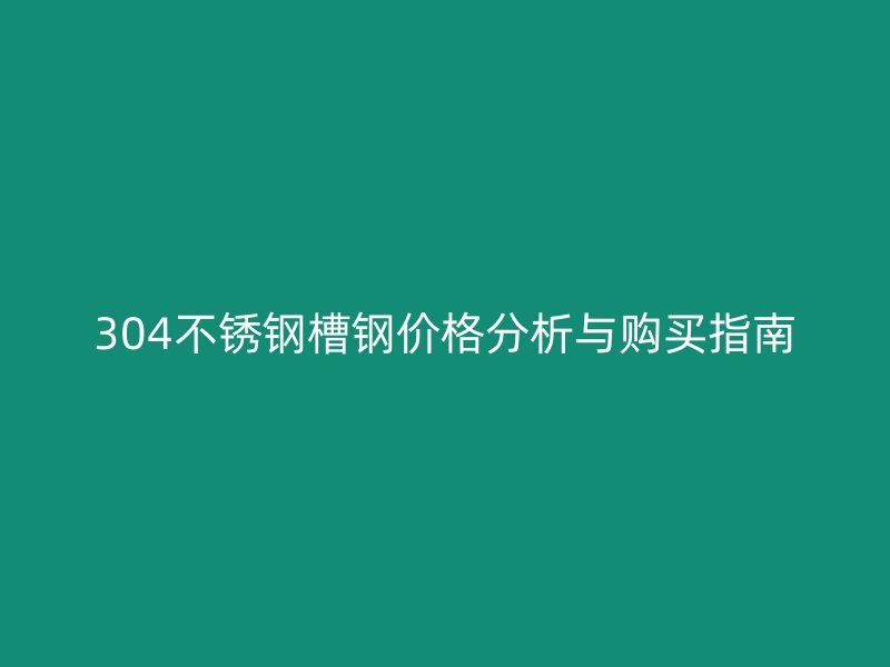 304不銹鋼槽鋼價格分析與購買指南