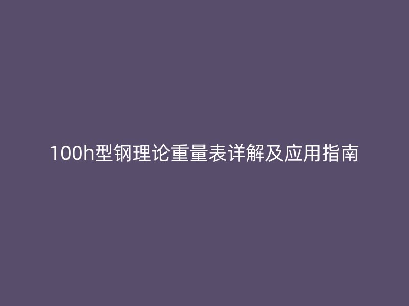 100h型鋼理論重量表詳解及應(yīng)用指南
