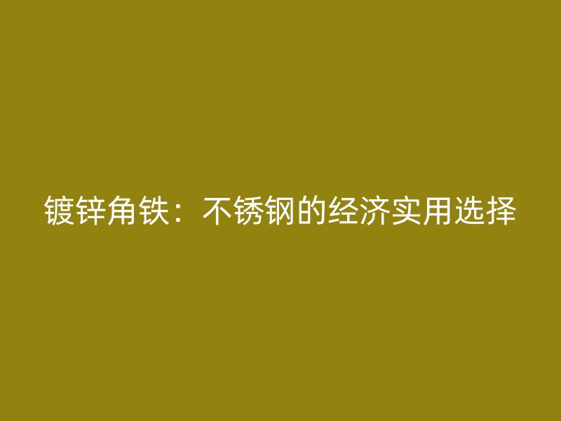 鍍鋅角鐵:不銹鋼的經(jīng)濟實用選擇