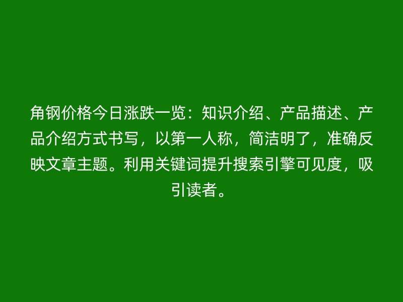 角鋼價(jià)格今日漲跌一覽：知識(shí)介紹、產(chǎn)品描述、產(chǎn)品介紹方式書寫，以第一人稱，簡(jiǎn)潔明了，準(zhǔn)確反映文章主題。利用關(guān)鍵詞提升搜索引擎可見度，吸引讀者。