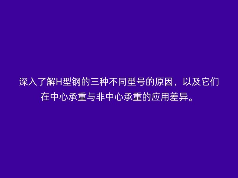 深入了解H型鋼的三種不同型號(hào)的原因，以及它們?cè)谥行某兄嘏c非中心承重的應(yīng)用差異。