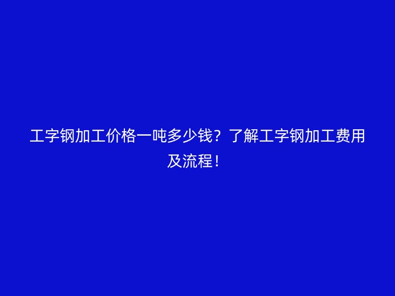 工字鋼加工價格一噸多少錢？了解工字鋼加工費用及流程！