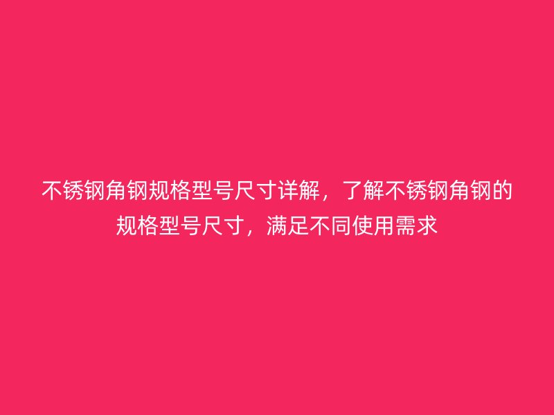 不銹鋼角鋼規(guī)格型號(hào)尺寸詳解，了解不銹鋼角鋼的規(guī)格型號(hào)尺寸，滿足不同使用需求