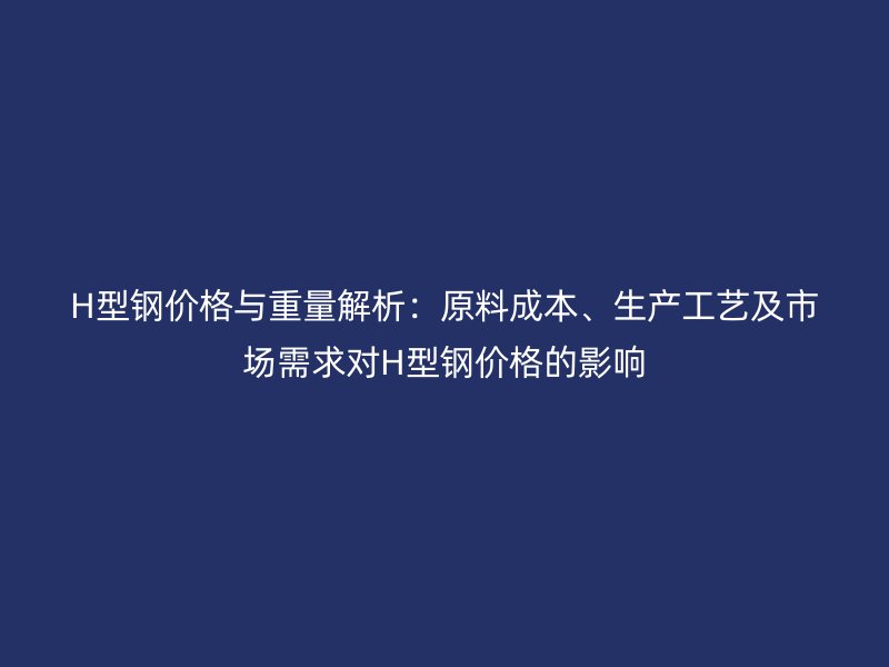 H型鋼價格與重量解析：原料成本、生產(chǎn)工藝及市場需求對H型鋼價格的影響