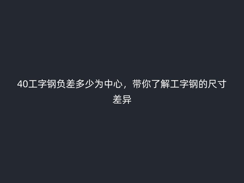 40工字鋼負差多少為中心，帶你了解工字鋼的尺寸差異
