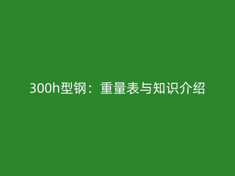 300h型鋼：重量表與知識介紹