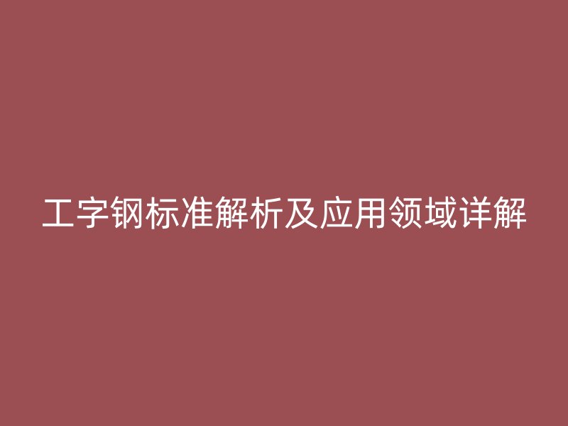 工字鋼標準解析及應用領域詳解