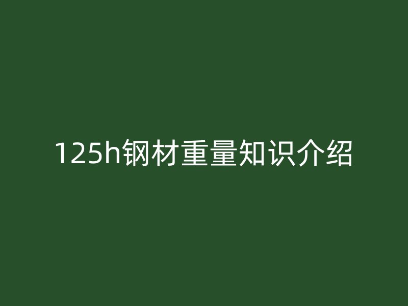 125h鋼材重量知識介紹