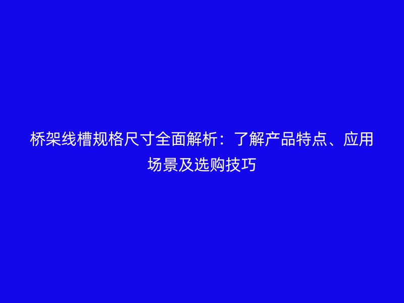 橋架線槽規(guī)格尺寸全面解析：了解產品特點、應用場景及選購技巧