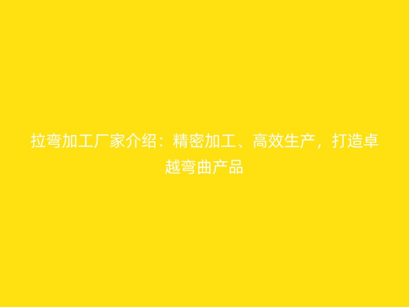 拉彎加工廠家介紹：精密加工、高效生產(chǎn)，打造卓越彎曲產(chǎn)品