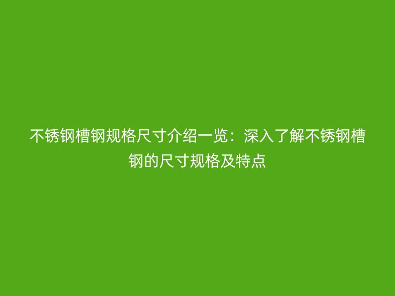 不銹鋼槽鋼規(guī)格尺寸介紹一覽:深入了解不銹鋼槽鋼的尺寸規(guī)格及特點(diǎn)