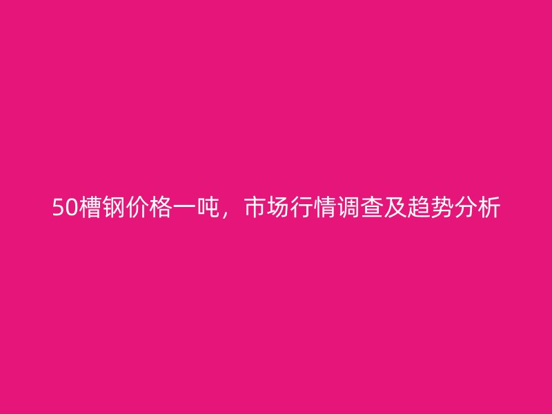 50槽鋼價格一噸，市場行情調(diào)查及趨勢分析