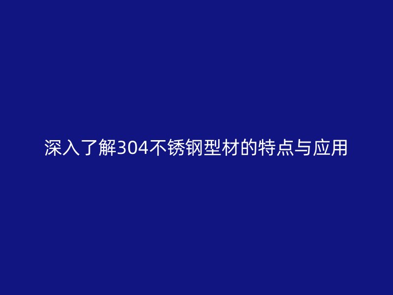 深入了解304不銹鋼型材的特點與應(yīng)用
