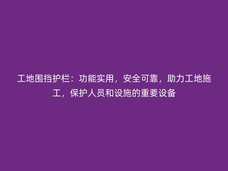 工地圍擋護欄：功能實用，安全可靠，助力工地施工，保護人員和設施的重要設備