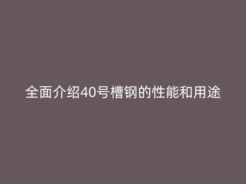 全面介紹40號槽鋼的性能和用途