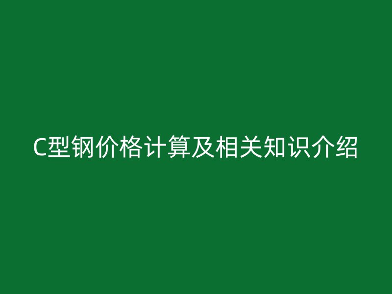 C型鋼價格計算及相關(guān)知識介紹