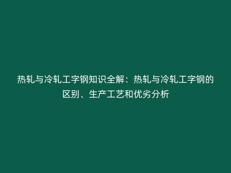 熱軋與冷軋工字鋼知識全解：熱軋與冷軋工字鋼的區(qū)別、生產(chǎn)工藝和優(yōu)劣分析