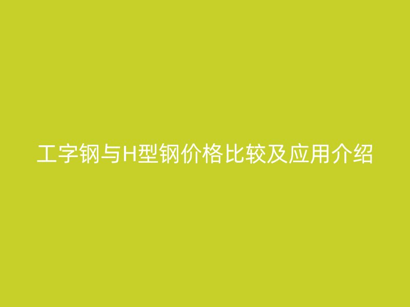 工字鋼與H型鋼價格比較及應用介紹