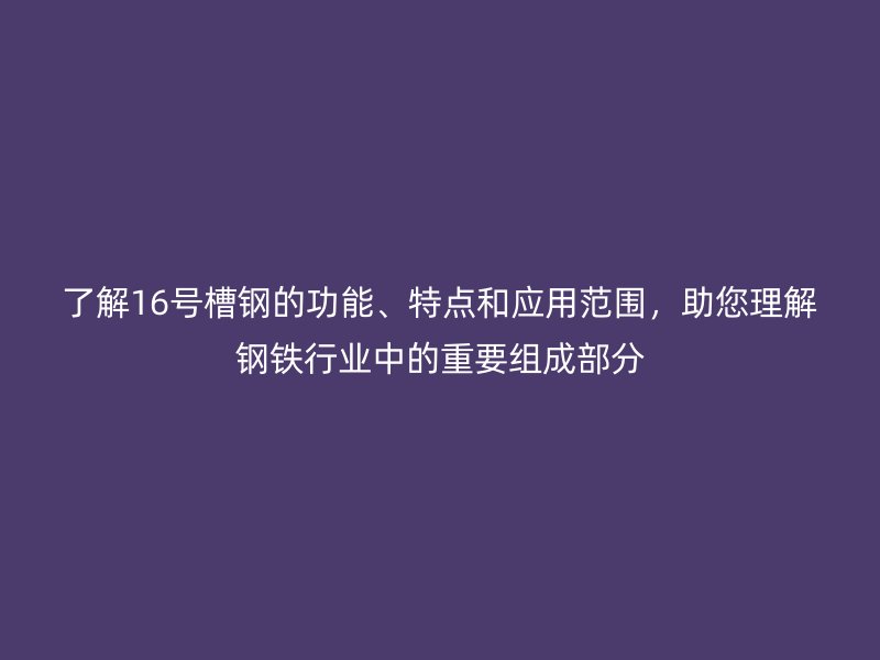 了解16號槽鋼的功能、特點和應(yīng)用范圍，助您理解鋼鐵行業(yè)中的重要組成部分
