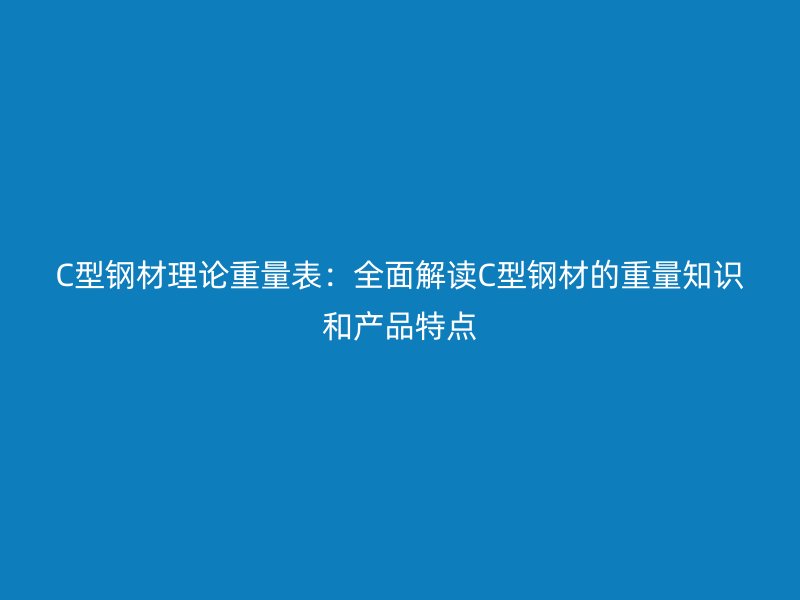 C型鋼材理論重量表：全面解讀C型鋼材的重量知識和產品特點