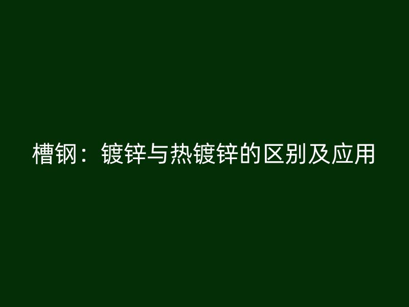 槽鋼:鍍鋅與熱鍍鋅的區(qū)別及應(yīng)用
