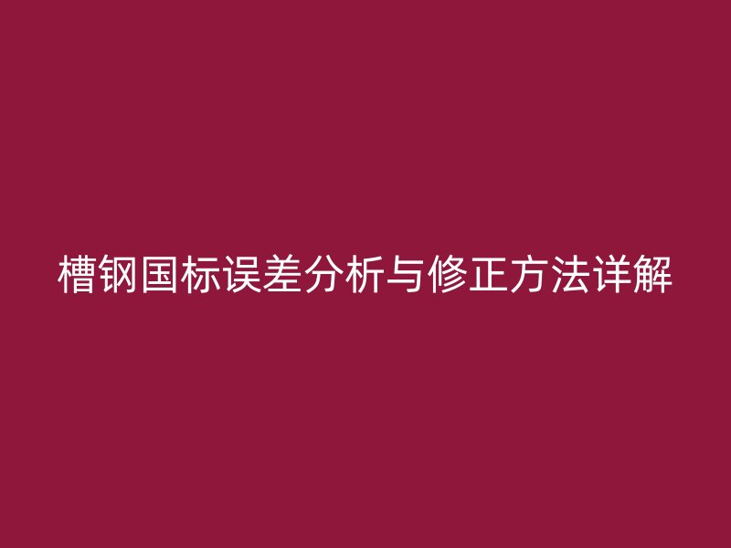 槽鋼國(guó)標(biāo)誤差分析與修正方法詳解