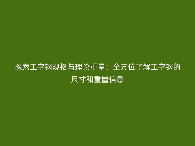 探索工字鋼規(guī)格與理論重量:全方位了解工字鋼的尺寸和重量信息