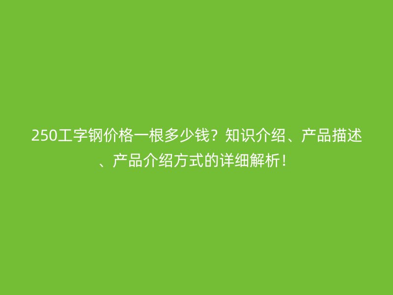 250工字鋼價格一根多少錢？知識介紹、產(chǎn)品描述、產(chǎn)品介紹方式的詳細(xì)解析！