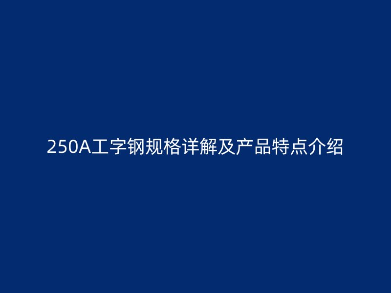 250A工字鋼規(guī)格詳解及產(chǎn)品特點(diǎn)介紹