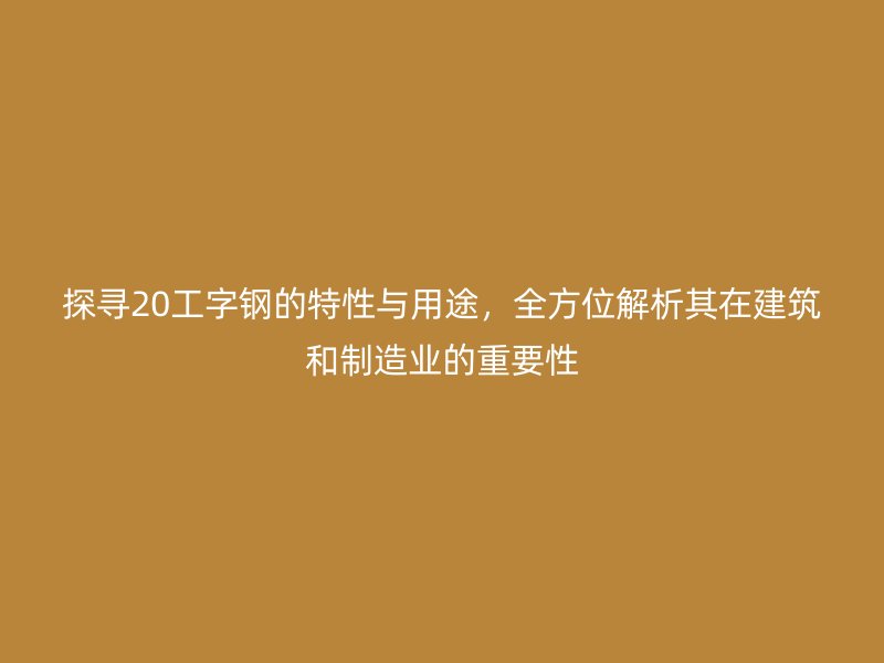 探尋20工字鋼的特性與用途，全方位解析其在建筑和制造業(yè)的重要性