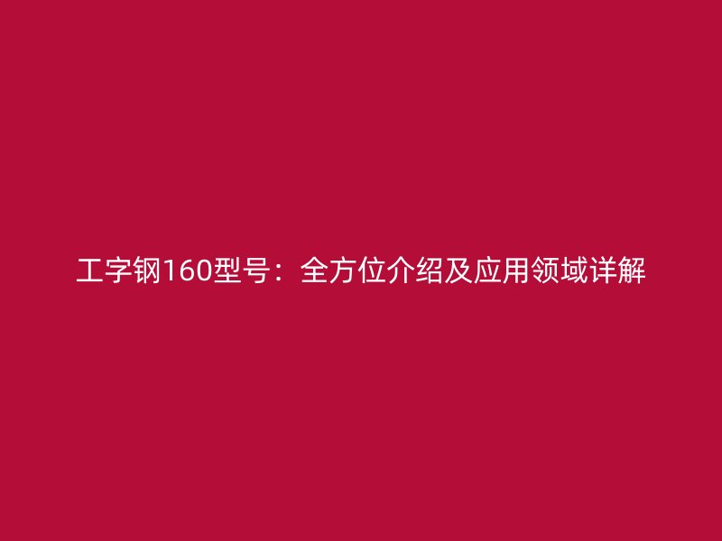 工字鋼160型號(hào)：全方位介紹及應(yīng)用領(lǐng)域詳解