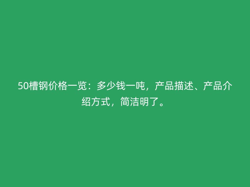 50槽鋼價格一覽：多少錢一噸，產(chǎn)品描述、產(chǎn)品介紹方式，簡潔明了。