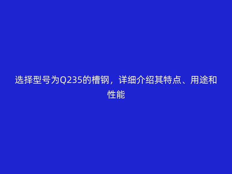 選擇型號為Q235的槽鋼，詳細介紹其特點、用途和性能