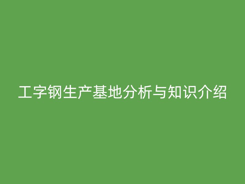 工字鋼生產(chǎn)基地分析與知識(shí)介紹